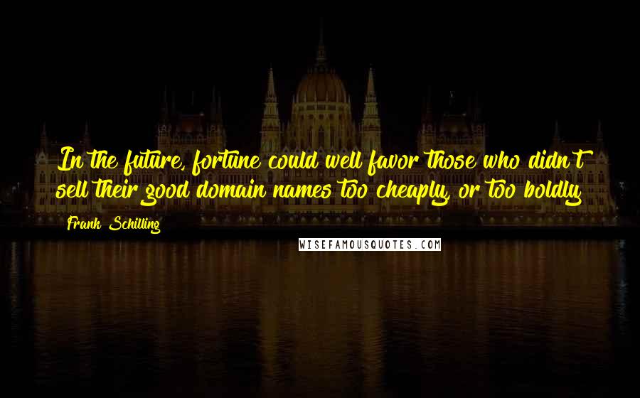 Frank Schilling Quotes: In the future, fortune could well favor those who didn't sell their good domain names too cheaply, or too boldly