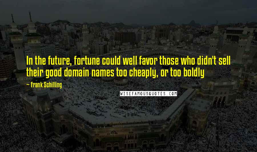 Frank Schilling Quotes: In the future, fortune could well favor those who didn't sell their good domain names too cheaply, or too boldly