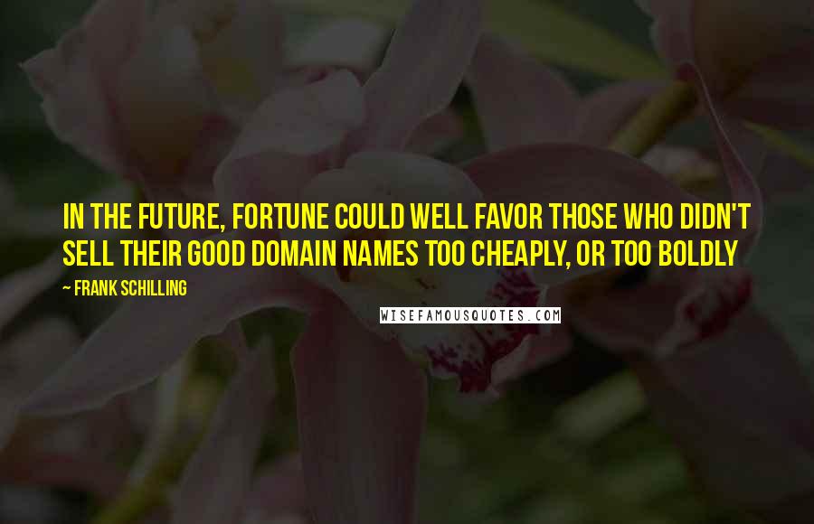 Frank Schilling Quotes: In the future, fortune could well favor those who didn't sell their good domain names too cheaply, or too boldly