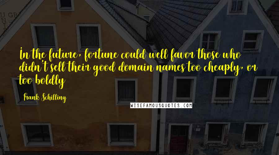 Frank Schilling Quotes: In the future, fortune could well favor those who didn't sell their good domain names too cheaply, or too boldly