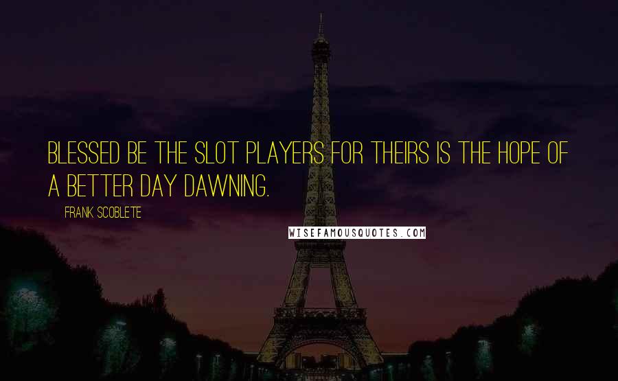 Frank Scoblete Quotes: Blessed be the slot players for theirs is the hope of a better day dawning.