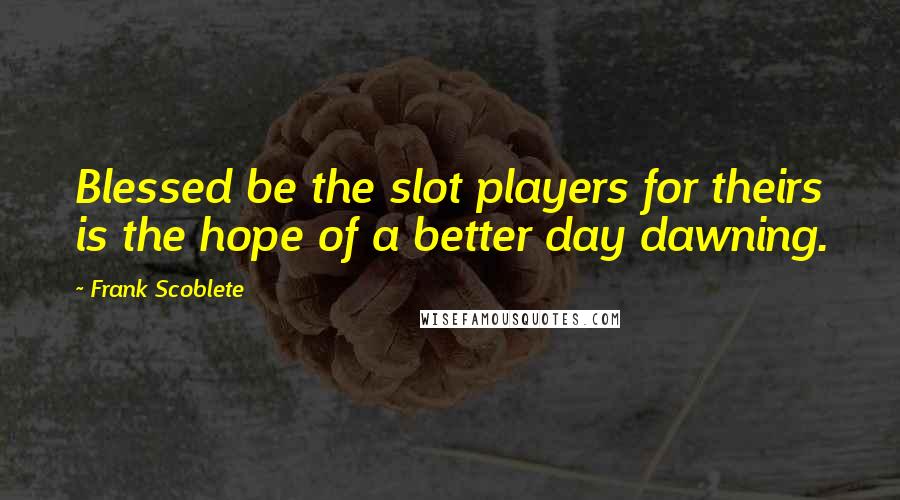 Frank Scoblete Quotes: Blessed be the slot players for theirs is the hope of a better day dawning.