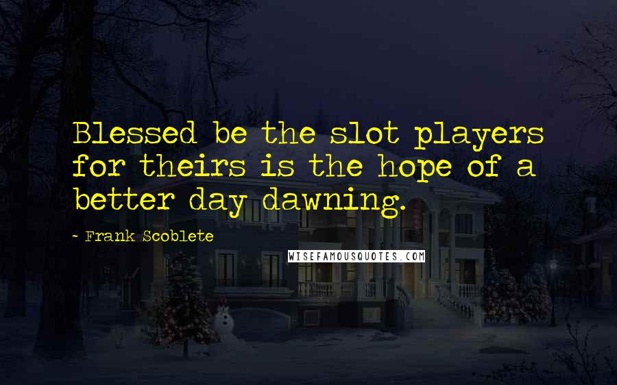 Frank Scoblete Quotes: Blessed be the slot players for theirs is the hope of a better day dawning.