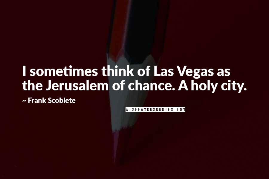 Frank Scoblete Quotes: I sometimes think of Las Vegas as the Jerusalem of chance. A holy city.