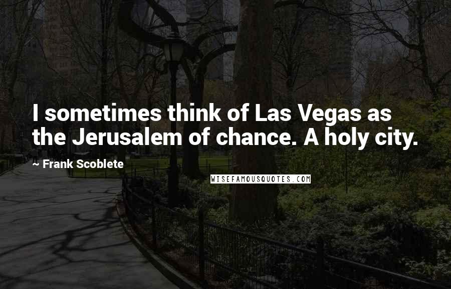 Frank Scoblete Quotes: I sometimes think of Las Vegas as the Jerusalem of chance. A holy city.