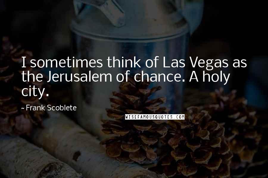 Frank Scoblete Quotes: I sometimes think of Las Vegas as the Jerusalem of chance. A holy city.