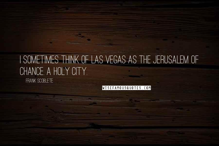 Frank Scoblete Quotes: I sometimes think of Las Vegas as the Jerusalem of chance. A holy city.