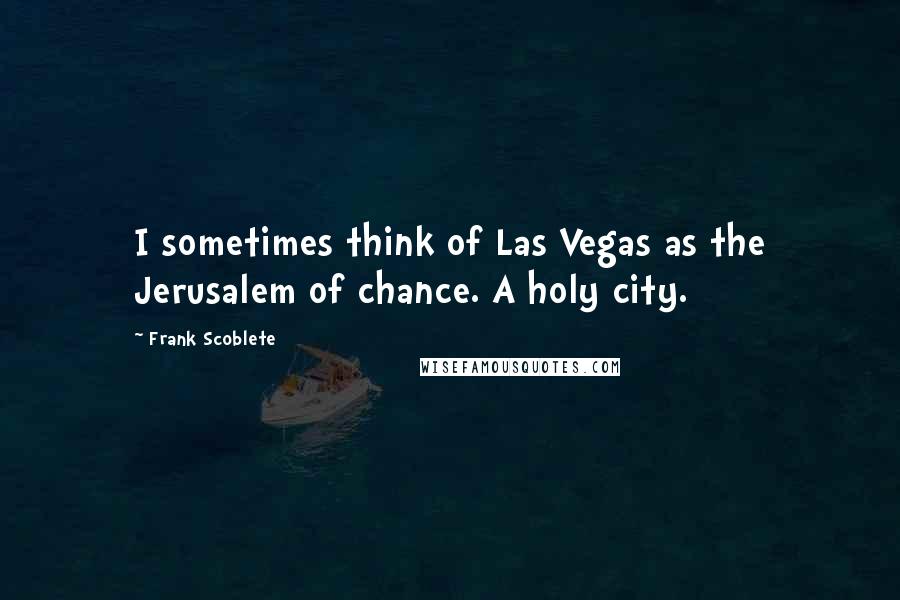Frank Scoblete Quotes: I sometimes think of Las Vegas as the Jerusalem of chance. A holy city.