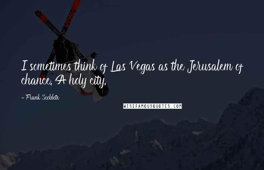 Frank Scoblete Quotes: I sometimes think of Las Vegas as the Jerusalem of chance. A holy city.