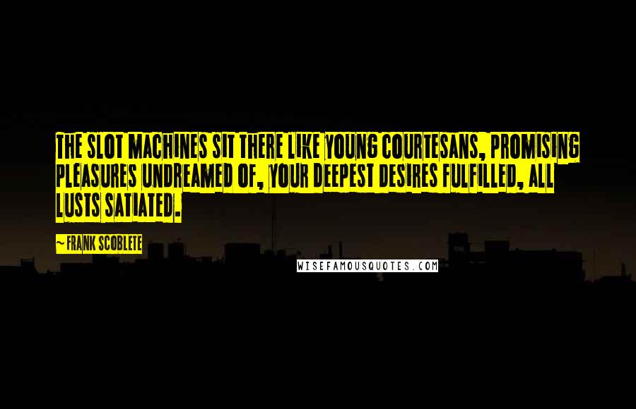 Frank Scoblete Quotes: The slot machines sit there like young courtesans, promising pleasures undreamed of, your deepest desires fulfilled, all lusts satiated.