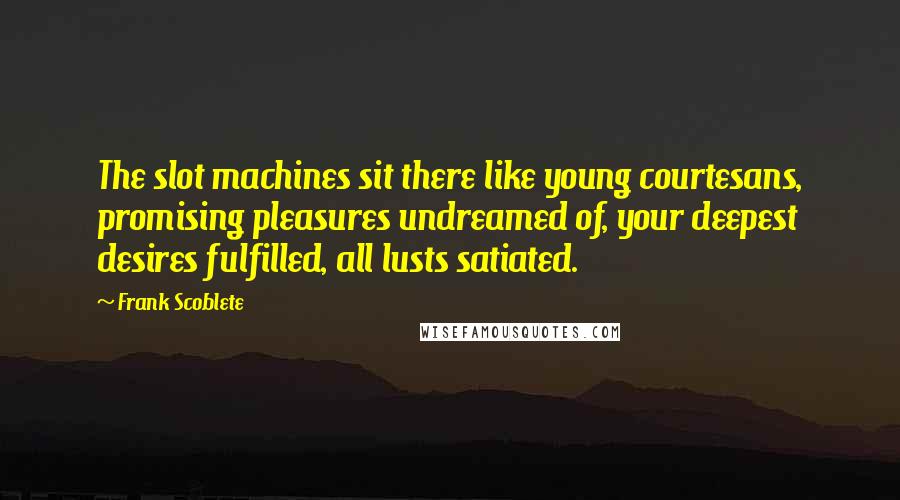 Frank Scoblete Quotes: The slot machines sit there like young courtesans, promising pleasures undreamed of, your deepest desires fulfilled, all lusts satiated.