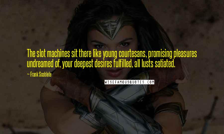 Frank Scoblete Quotes: The slot machines sit there like young courtesans, promising pleasures undreamed of, your deepest desires fulfilled, all lusts satiated.