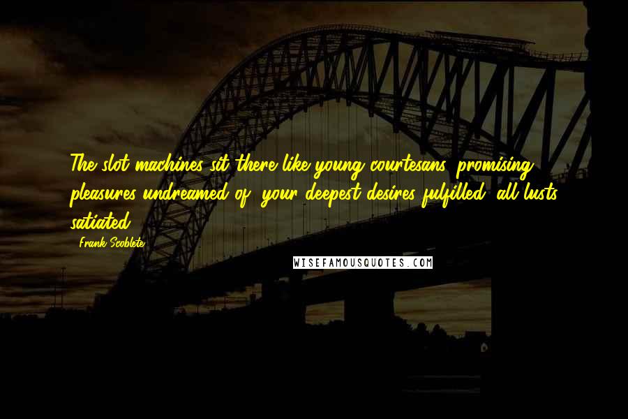 Frank Scoblete Quotes: The slot machines sit there like young courtesans, promising pleasures undreamed of, your deepest desires fulfilled, all lusts satiated.