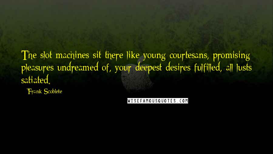 Frank Scoblete Quotes: The slot machines sit there like young courtesans, promising pleasures undreamed of, your deepest desires fulfilled, all lusts satiated.