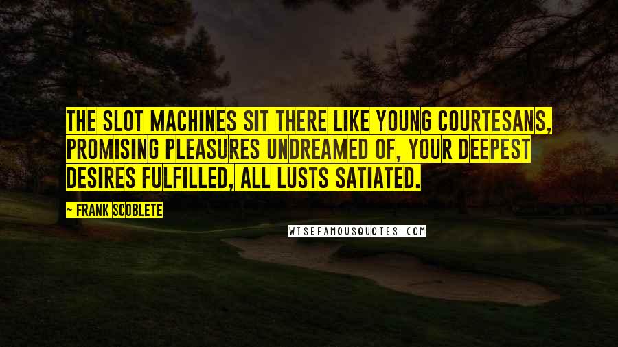 Frank Scoblete Quotes: The slot machines sit there like young courtesans, promising pleasures undreamed of, your deepest desires fulfilled, all lusts satiated.
