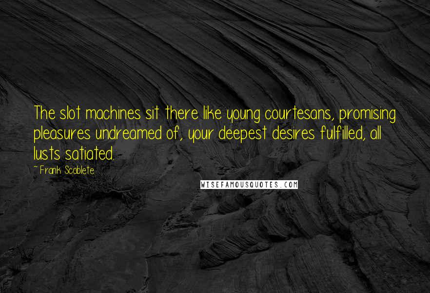 Frank Scoblete Quotes: The slot machines sit there like young courtesans, promising pleasures undreamed of, your deepest desires fulfilled, all lusts satiated.