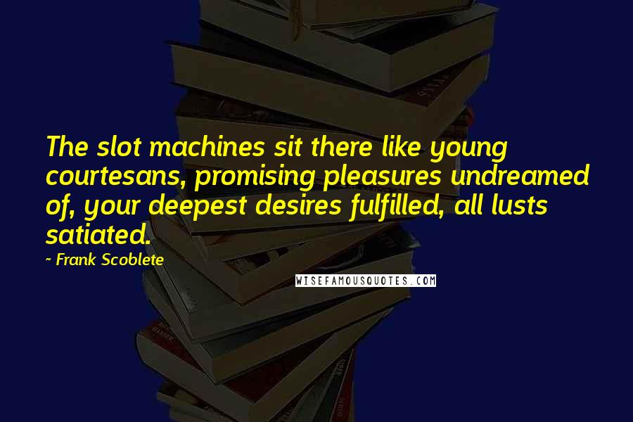 Frank Scoblete Quotes: The slot machines sit there like young courtesans, promising pleasures undreamed of, your deepest desires fulfilled, all lusts satiated.