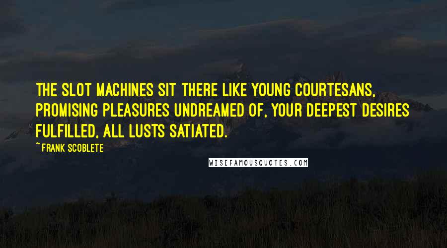 Frank Scoblete Quotes: The slot machines sit there like young courtesans, promising pleasures undreamed of, your deepest desires fulfilled, all lusts satiated.
