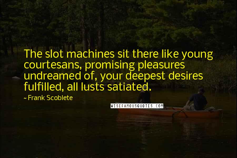 Frank Scoblete Quotes: The slot machines sit there like young courtesans, promising pleasures undreamed of, your deepest desires fulfilled, all lusts satiated.