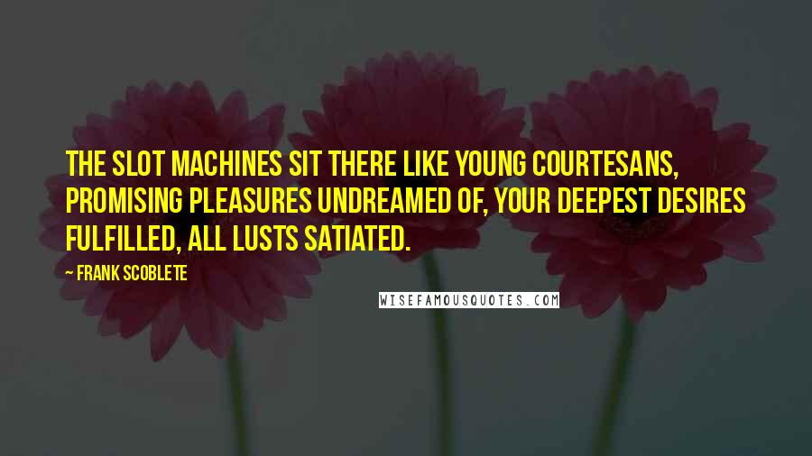 Frank Scoblete Quotes: The slot machines sit there like young courtesans, promising pleasures undreamed of, your deepest desires fulfilled, all lusts satiated.