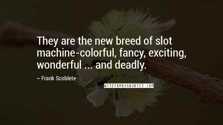 Frank Scoblete Quotes: They are the new breed of slot machine-colorful, fancy, exciting, wonderful ... and deadly.