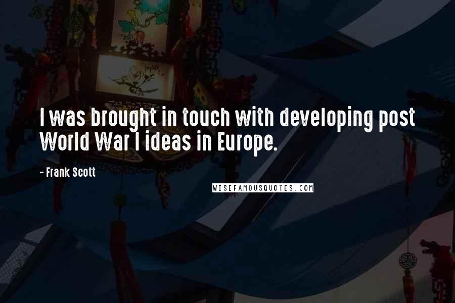 Frank Scott Quotes: I was brought in touch with developing post World War I ideas in Europe.