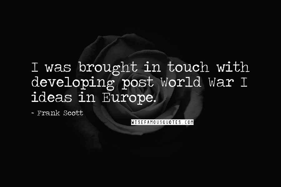 Frank Scott Quotes: I was brought in touch with developing post World War I ideas in Europe.