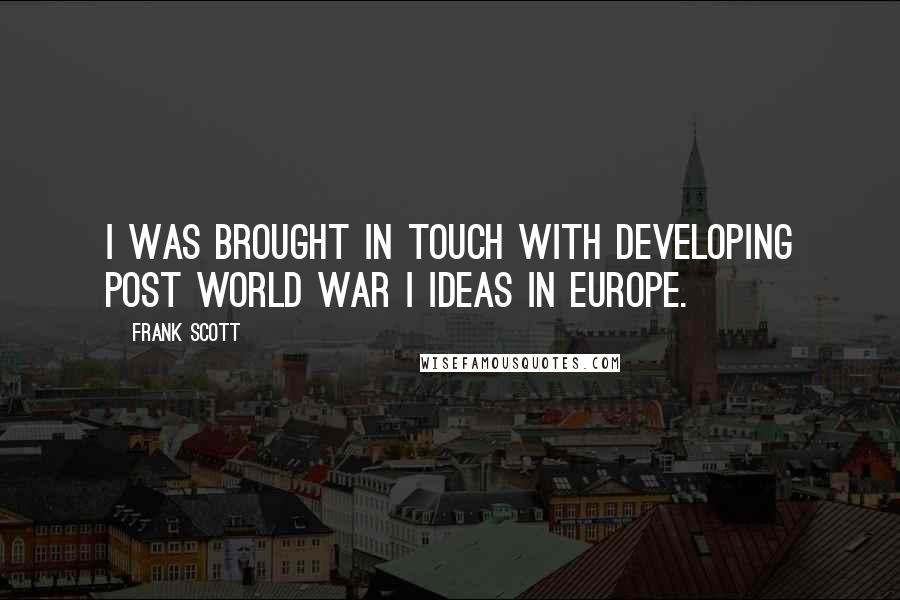 Frank Scott Quotes: I was brought in touch with developing post World War I ideas in Europe.