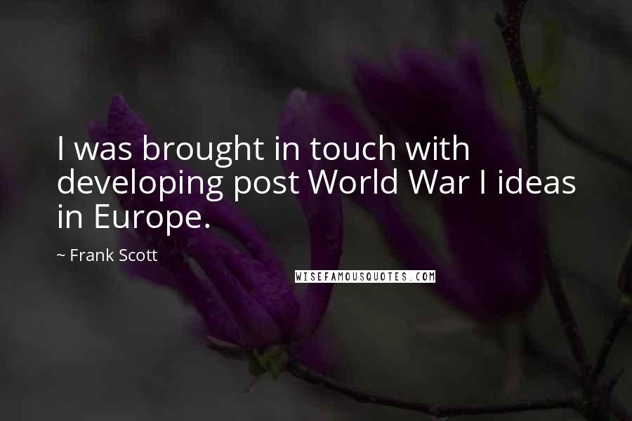 Frank Scott Quotes: I was brought in touch with developing post World War I ideas in Europe.