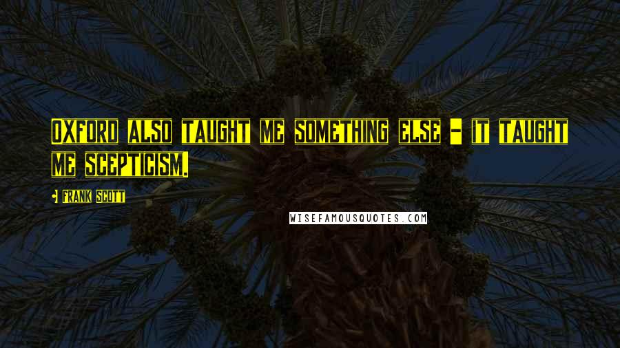 Frank Scott Quotes: Oxford also taught me something else - it taught me scepticism.