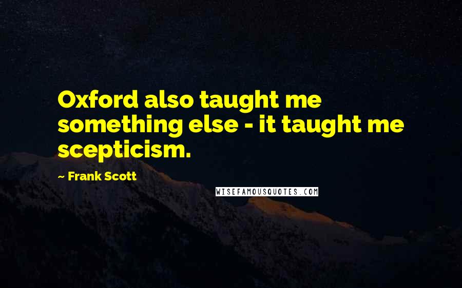 Frank Scott Quotes: Oxford also taught me something else - it taught me scepticism.