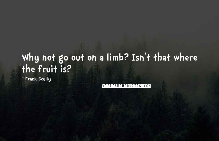 Frank Scully Quotes: Why not go out on a limb? Isn't that where the fruit is?