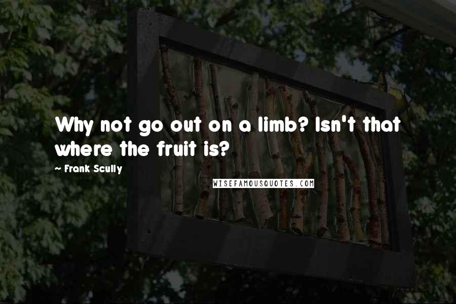 Frank Scully Quotes: Why not go out on a limb? Isn't that where the fruit is?