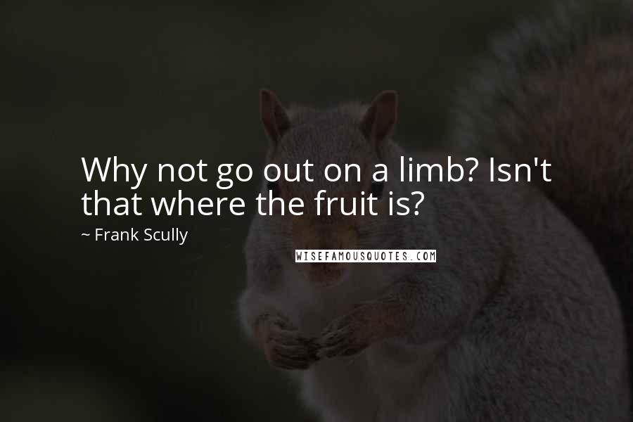 Frank Scully Quotes: Why not go out on a limb? Isn't that where the fruit is?