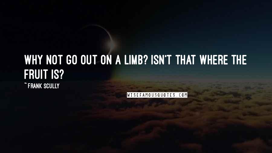 Frank Scully Quotes: Why not go out on a limb? Isn't that where the fruit is?