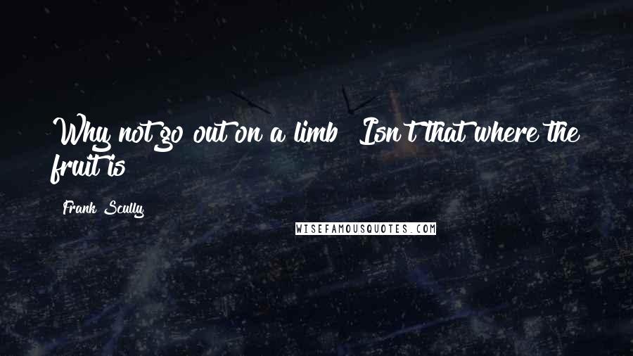 Frank Scully Quotes: Why not go out on a limb? Isn't that where the fruit is?