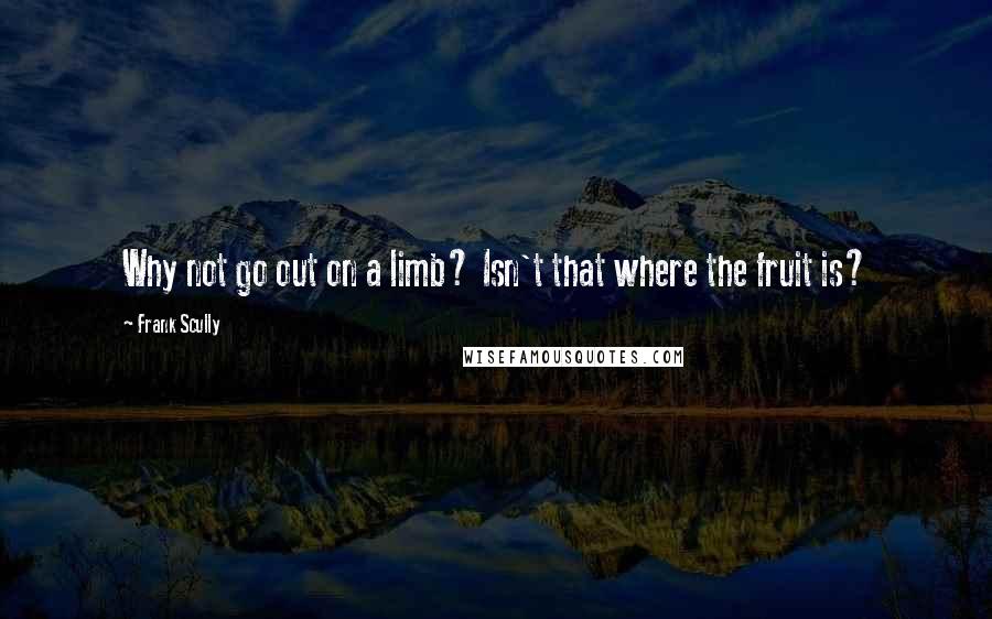 Frank Scully Quotes: Why not go out on a limb? Isn't that where the fruit is?