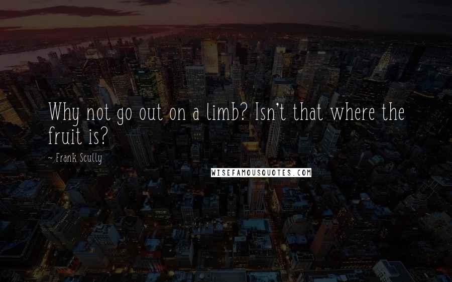 Frank Scully Quotes: Why not go out on a limb? Isn't that where the fruit is?