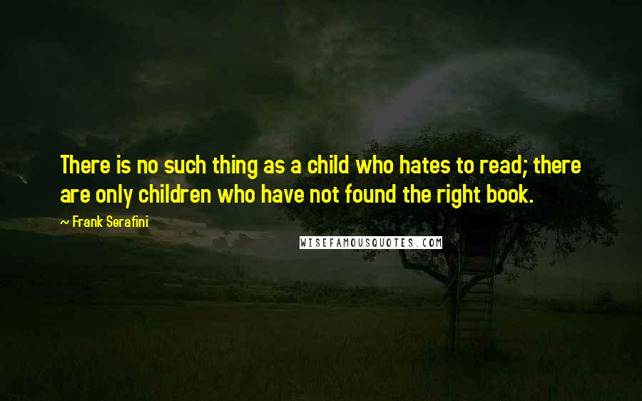 Frank Serafini Quotes: There is no such thing as a child who hates to read; there are only children who have not found the right book.