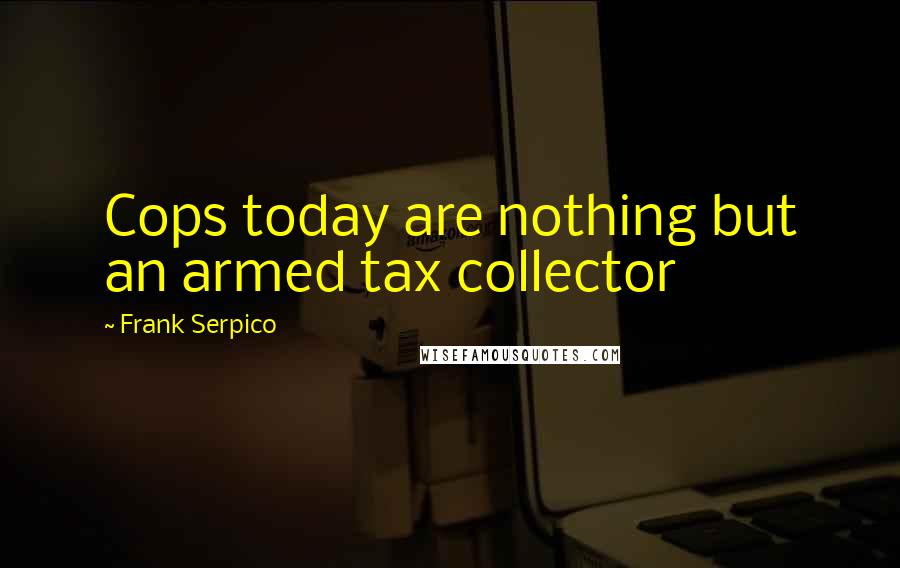 Frank Serpico Quotes: Cops today are nothing but an armed tax collector