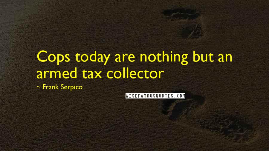 Frank Serpico Quotes: Cops today are nothing but an armed tax collector