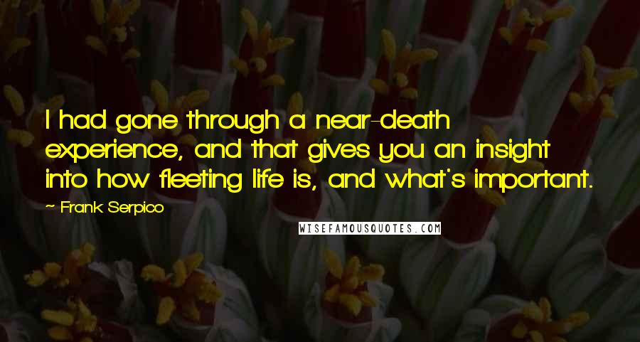 Frank Serpico Quotes: I had gone through a near-death experience, and that gives you an insight into how fleeting life is, and what's important.