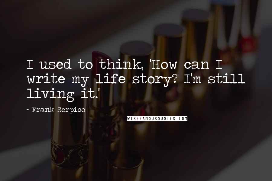 Frank Serpico Quotes: I used to think, 'How can I write my life story? I'm still living it.'