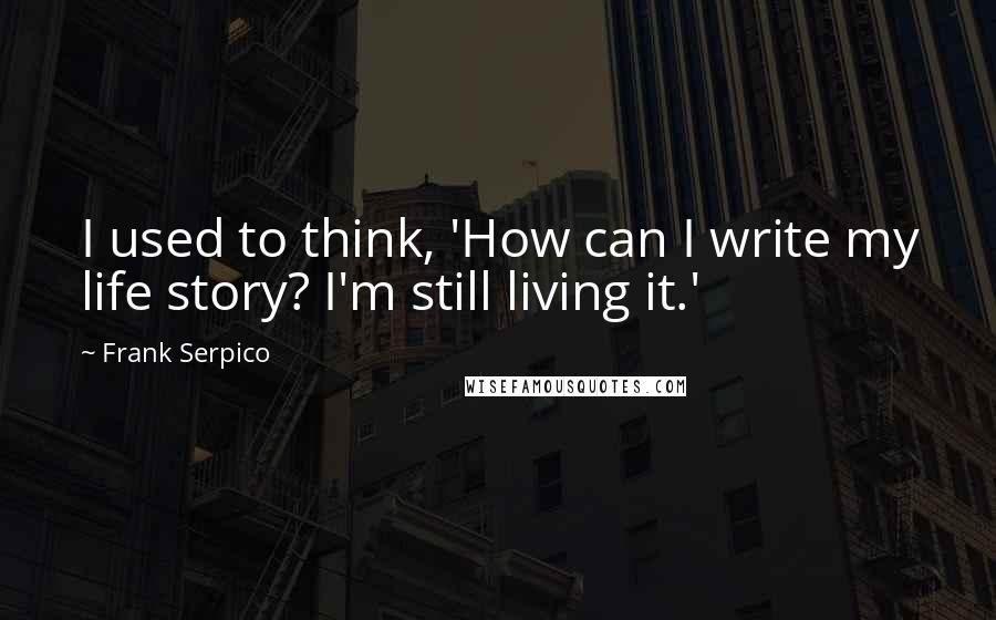 Frank Serpico Quotes: I used to think, 'How can I write my life story? I'm still living it.'