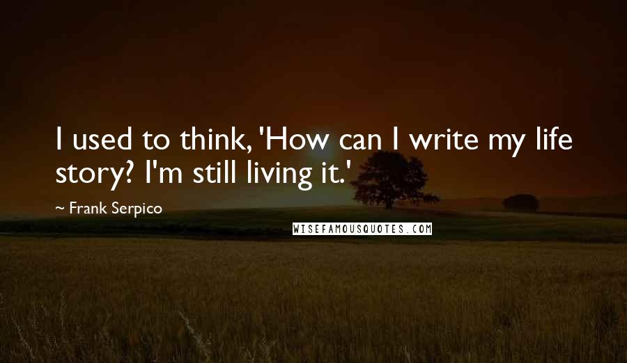 Frank Serpico Quotes: I used to think, 'How can I write my life story? I'm still living it.'