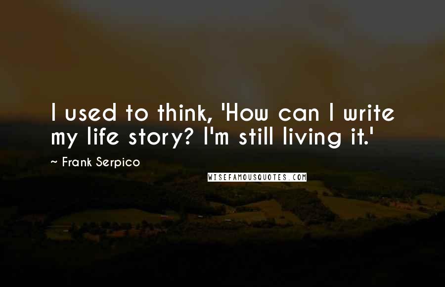 Frank Serpico Quotes: I used to think, 'How can I write my life story? I'm still living it.'