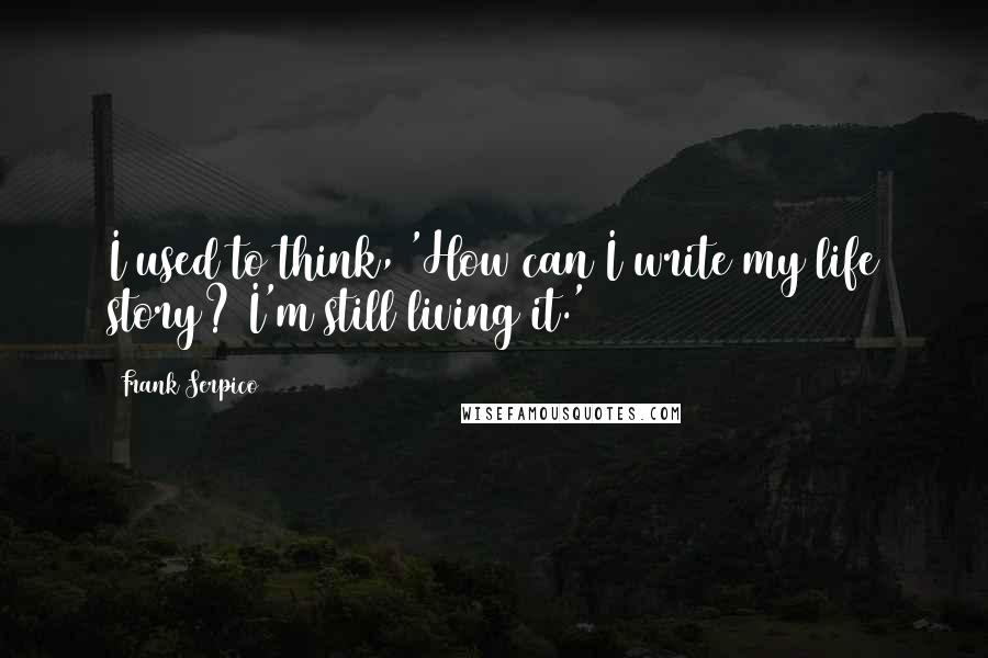 Frank Serpico Quotes: I used to think, 'How can I write my life story? I'm still living it.'