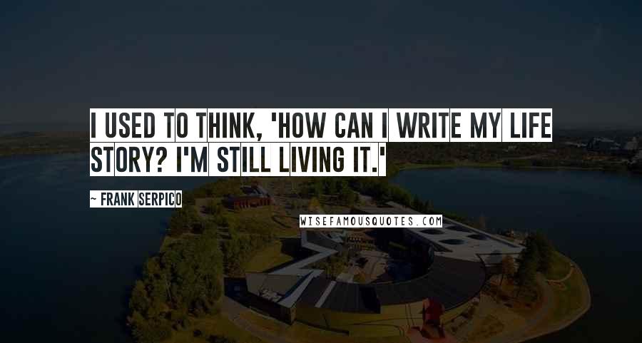 Frank Serpico Quotes: I used to think, 'How can I write my life story? I'm still living it.'