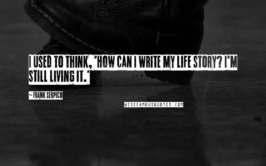 Frank Serpico Quotes: I used to think, 'How can I write my life story? I'm still living it.'