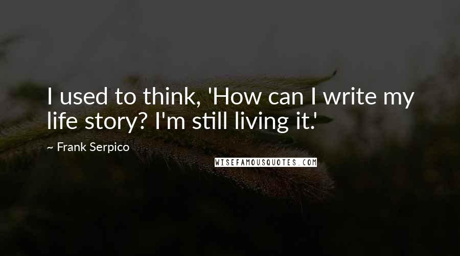 Frank Serpico Quotes: I used to think, 'How can I write my life story? I'm still living it.'